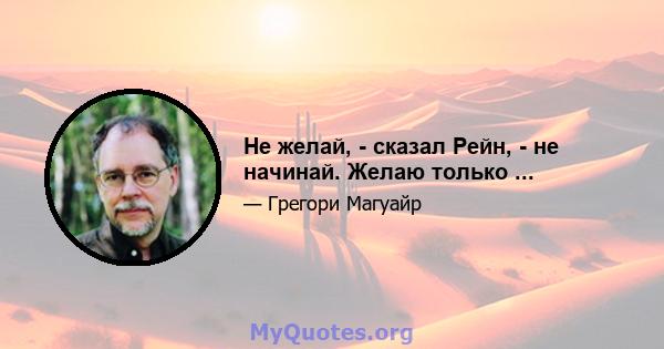 Не желай, - сказал Рейн, - не начинай. Желаю только ...