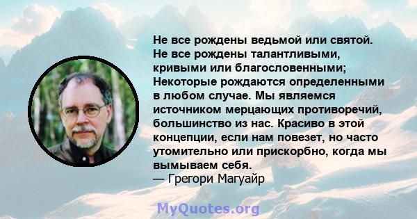 Не все рождены ведьмой или святой. Не все рождены талантливыми, кривыми или благословенными; Некоторые рождаются определенными в любом случае. Мы являемся источником мерцающих противоречий, большинство из нас. Красиво в 