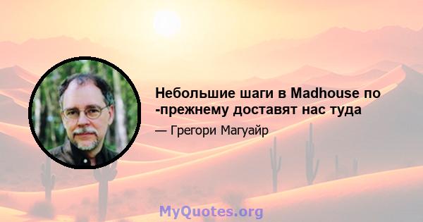 Небольшие шаги в Madhouse по -прежнему доставят нас туда