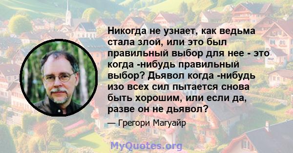 Никогда не узнает, как ведьма стала злой, или это был правильный выбор для нее - это когда -нибудь правильный выбор? Дьявол когда -нибудь изо всех сил пытается снова быть хорошим, или если да, разве он не дьявол?