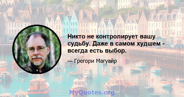 Никто не контролирует вашу судьбу. Даже в самом худшем - всегда есть выбор.