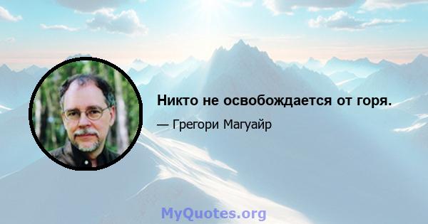 Никто не освобождается от горя.