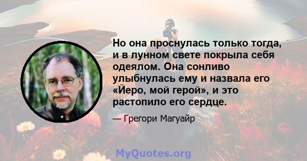 Но она проснулась только тогда, и в лунном свете покрыла себя одеялом. Она сонливо улыбнулась ему и назвала его «Йеро, мой герой», и это растопило его сердце.