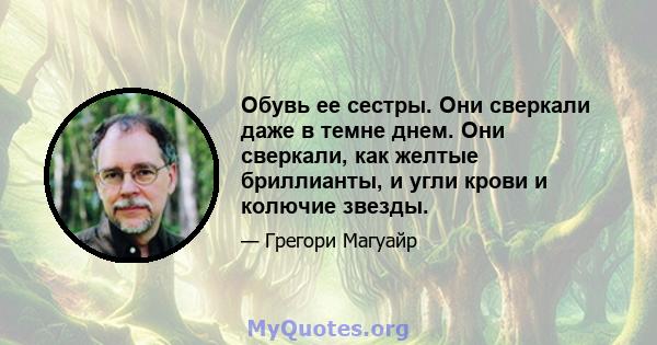 Обувь ее сестры. Они сверкали даже в темне днем. Они сверкали, как желтые бриллианты, и угли крови и колючие звезды.