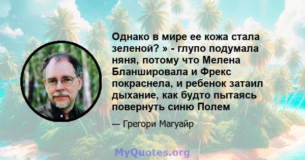 Однако в мире ее кожа стала зеленой? » - глупо подумала няня, потому что Мелена Бланшировала и Фрекс покраснела, и ребенок затаил дыхание, как будто пытаясь повернуть синю Полем