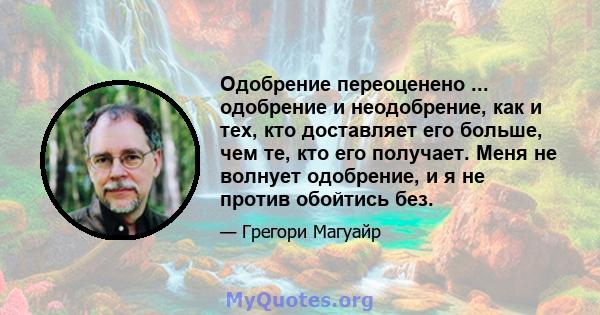 Одобрение переоценено ... одобрение и неодобрение, как и тех, кто доставляет его больше, чем те, кто его получает. Меня не волнует одобрение, и я не против обойтись без.