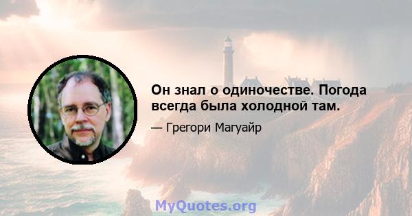 Он знал о одиночестве. Погода всегда была холодной там.