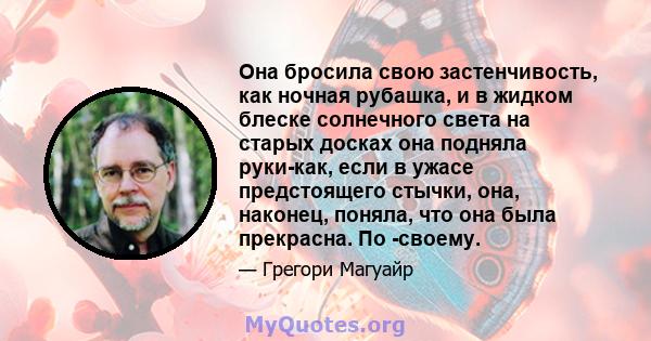 Она бросила свою застенчивость, как ночная рубашка, и в жидком блеске солнечного света на старых досках она подняла руки-как, если в ужасе предстоящего стычки, она, наконец, поняла, что она была прекрасна. По -своему.