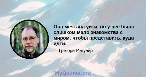 Она мечтала уйти, но у нее было слишком мало знакомства с миром, чтобы представить, куда идти.