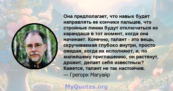 Она предполагает, что навык будет направлять ее кончики пальцев, что стройные линии будут отключаться из карандаша в тот момент, когда она начинает. Конечно, талант - это вещь, скручиваемая глубоко внутри, просто