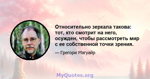 Относительно зеркала такова: тот, кто смотрит на него, осужден, чтобы рассмотреть мир с ее собственной точки зрения.