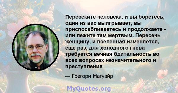 Пересеките человека, и вы боретесь, один из вас выигрывает, вы приспосабливаетесь и продолжаете - или лежите там мертвым. Пересечь женщину, и вселенная изменяется, еще раз, для холодного гнева требуется вечная