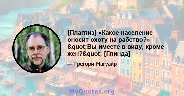 [Плаглиз] «Какое население оносит охоту на рабство?» "Вы имеете в виду, кроме жен?" [Глинда]