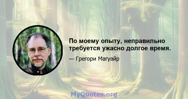 По моему опыту, неправильно требуется ужасно долгое время.