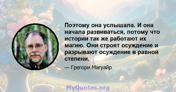 Поэтому она услышала. И она начала развиваться, потому что истории так же работают их магию. Они строят осуждение и разрывают осуждение в равной степени.