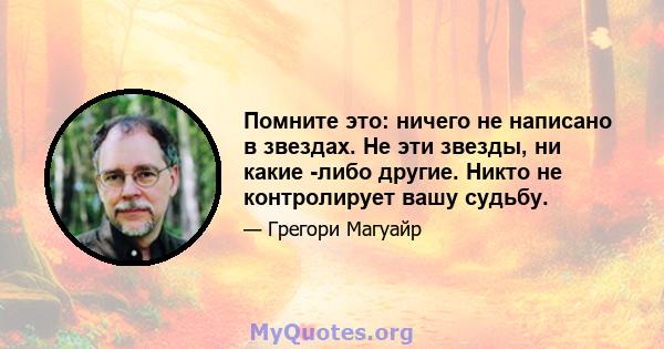 Помните это: ничего не написано в звездах. Не эти звезды, ни какие -либо другие. Никто не контролирует вашу судьбу.