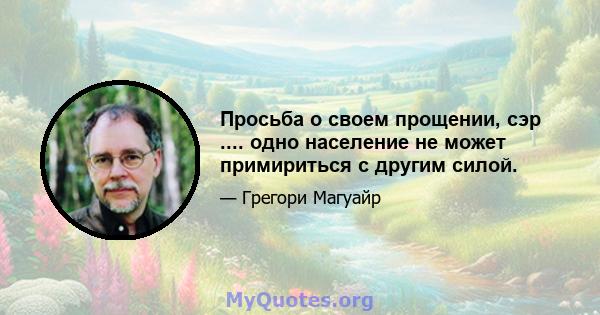 Просьба о своем прощении, сэр .... одно население не может примириться с другим силой.