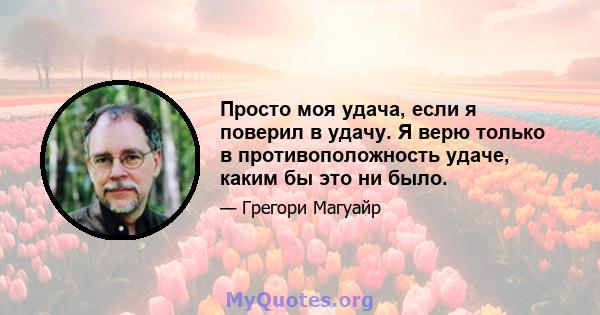 Просто моя удача, если я поверил в удачу. Я верю только в противоположность удаче, каким бы это ни было.