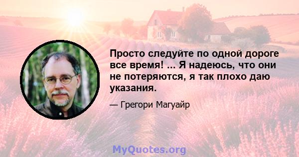 Просто следуйте по одной дороге все время! ... Я надеюсь, что они не потеряются, я так плохо даю указания.