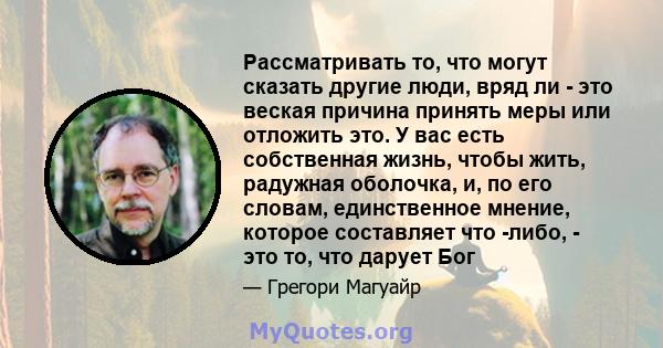 Рассматривать то, что могут сказать другие люди, вряд ли - это веская причина принять меры или отложить это. У вас есть собственная жизнь, чтобы жить, радужная оболочка, и, по его словам, единственное мнение, которое