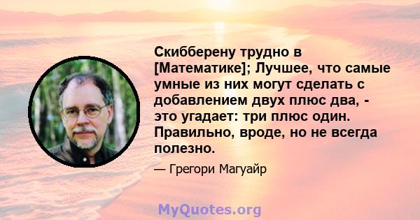 Скибберену трудно в [Математике]; Лучшее, что самые умные из них могут сделать с добавлением двух плюс два, - это угадает: три плюс один. Правильно, вроде, но не всегда полезно.