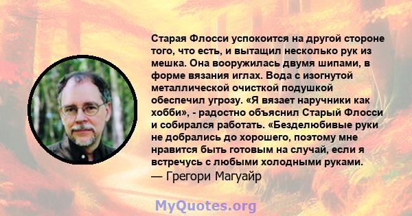 Старая Флосси успокоится на другой стороне того, что есть, и вытащил несколько рук из мешка. Она вооружилась двумя шипами, в форме вязания иглах. Вода с изогнутой металлической очисткой подушкой обеспечил угрозу. «Я