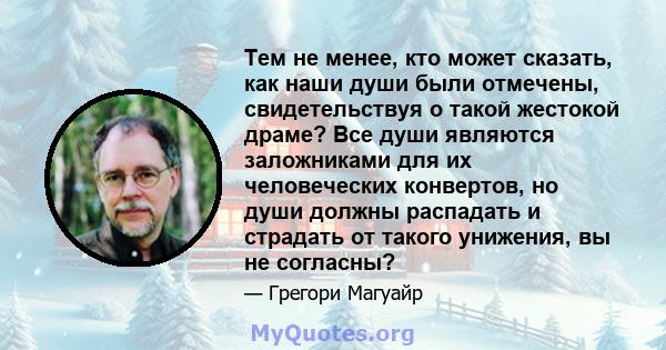 Тем не менее, кто может сказать, как наши души были отмечены, свидетельствуя о такой жестокой драме? Все души являются заложниками для их человеческих конвертов, но души должны распадать и страдать от такого унижения,