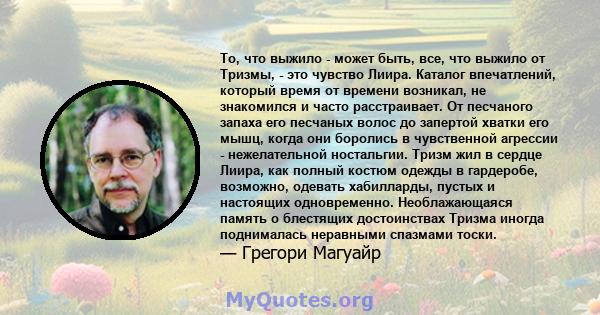 То, что выжило - может быть, все, что выжило от Тризмы, - это чувство Лиира. Каталог впечатлений, который время от времени возникал, не знакомился и часто расстраивает. От песчаного запаха его песчаных волос до запертой 