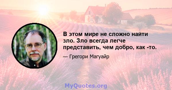 В этом мире не сложно найти зло. Зло всегда легче представить, чем добро, как -то.