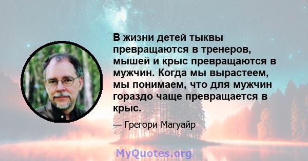 В жизни детей тыквы превращаются в тренеров, мышей и крыс превращаются в мужчин. Когда мы вырастеем, мы понимаем, что для мужчин гораздо чаще превращается в крыс.