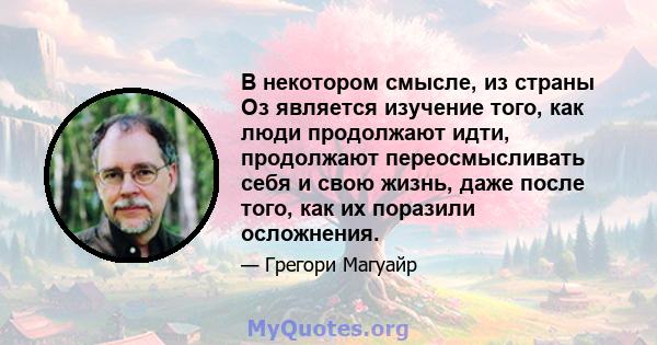 В некотором смысле, из страны Оз является изучение того, как люди продолжают идти, продолжают переосмысливать себя и свою жизнь, даже после того, как их поразили осложнения.