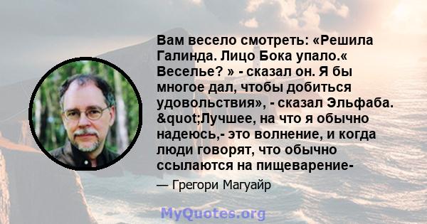 Вам весело смотреть: «Решила Галинда. Лицо Бока упало.« Веселье? » - сказал он. Я бы многое дал, чтобы добиться удовольствия», - сказал Эльфаба. "Лучшее, на что я обычно надеюсь,- это волнение, и когда люди