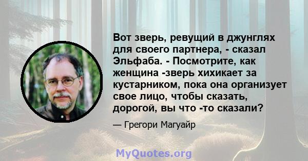 Вот зверь, ревущий в джунглях для своего партнера, - сказал Эльфаба. - Посмотрите, как женщина -зверь хихикает за кустарником, пока она организует свое лицо, чтобы сказать, дорогой, вы что -то сказали?