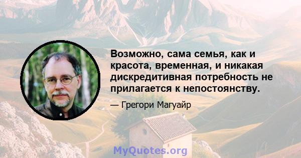 Возможно, сама семья, как и красота, временная, и никакая дискредитивная потребность не прилагается к непостоянству.