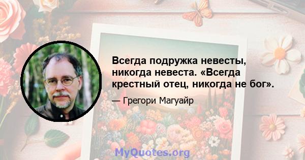 Всегда подружка невесты, никогда невеста. «Всегда крестный отец, никогда не бог».