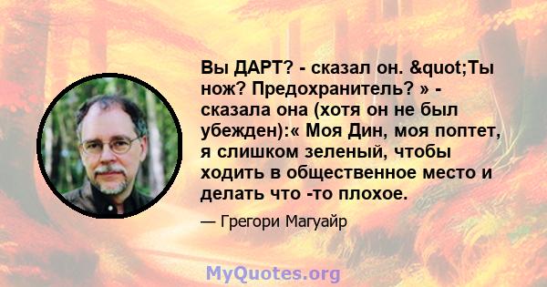 Вы ДАРТ? - сказал он. "Ты нож? Предохранитель? » - сказала она (хотя он не был убежден):« Моя Дин, моя поптет, я слишком зеленый, чтобы ходить в общественное место и делать что -то плохое.