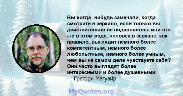 Вы когда -нибудь замечали, когда смотрите в зеркало, если только вы действительно не подавляетесь или что -то в этом роде, человек в зеркале, как правило, выглядит немного более компетентным, немного более любопытным,