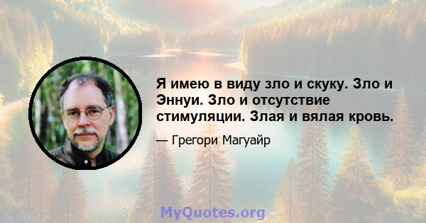 Я имею в виду зло и скуку. Зло и Эннуи. Зло и отсутствие стимуляции. Злая и вялая кровь.