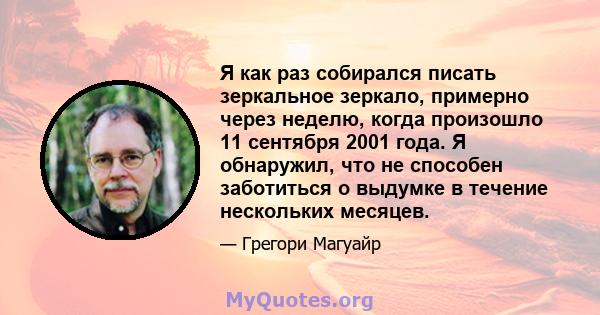 Я как раз собирался писать зеркальное зеркало, примерно через неделю, когда произошло 11 сентября 2001 года. Я обнаружил, что не способен заботиться о выдумке в течение нескольких месяцев.