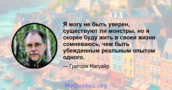 Я могу не быть уверен, существуют ли монстры, но я скорее буду жить в своей жизни сомневаюсь, чем быть убежденным реальным опытом одного.