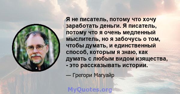 Я не писатель, потому что хочу заработать деньги. Я писатель, потому что я очень медленный мыслитель, но я забочусь о том, чтобы думать, и единственный способ, которым я знаю, как думать с любым видом изящества, - это