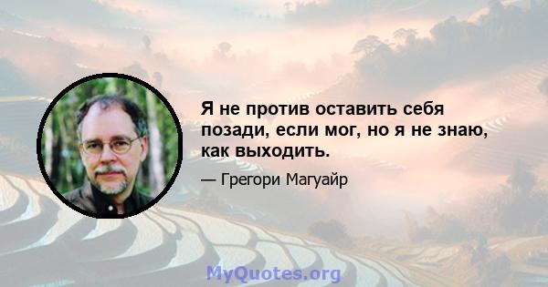 Я не против оставить себя позади, если мог, но я не знаю, как выходить.