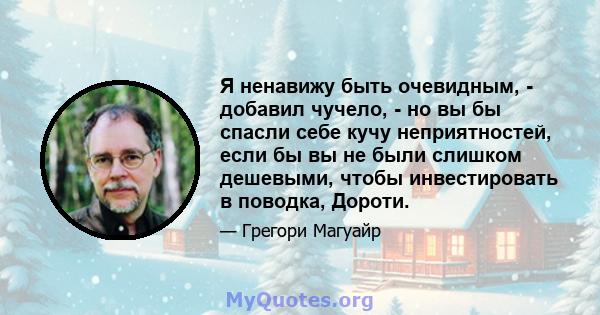 Я ненавижу быть очевидным, - добавил чучело, - но вы бы спасли себе кучу неприятностей, если бы вы не были слишком дешевыми, чтобы инвестировать в поводка, Дороти.