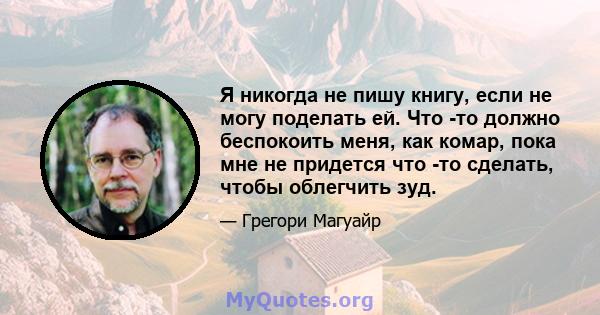 Я никогда не пишу книгу, если не могу поделать ей. Что -то должно беспокоить меня, как комар, пока мне не придется что -то сделать, чтобы облегчить зуд.