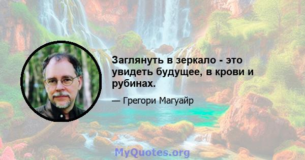 Заглянуть в зеркало - это увидеть будущее, в крови и рубинах.