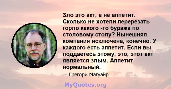 Зло это акт, а не аппетит. Сколько не хотели перерезать горло какого -то буража по столовому столу? Нынешняя компания исключена, конечно. У каждого есть аппетит. Если вы поддаетесь этому, это, этот акт является злым.