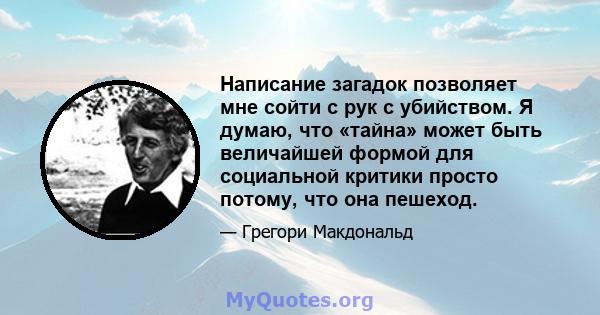 Написание загадок позволяет мне сойти с рук с убийством. Я думаю, что «тайна» может быть величайшей формой для социальной критики просто потому, что она пешеход.