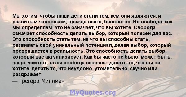 Мы хотим, чтобы наши дети стали тем, кем они являются, и развитым человеком, прежде всего, бесплатно. Но свобода, как мы определяем, это не означает, что вы хотите. Свобода означает способность делать выбор, который