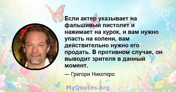 Если актер указывает на фальшивый пистолет и нажимает на курок, и вам нужно упасть на колени, вам действительно нужно его продать. В противном случае, он выводит зрителя в данный момент.