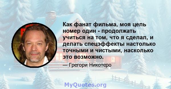 Как фанат фильма, моя цель номер один - продолжать учиться на том, что я сделал, и делать спецэффекты настолько точными и чистыми, насколько это возможно.